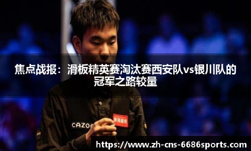 焦点战报：滑板精英赛淘汰赛西安队vs银川队的冠军之路较量