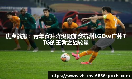 焦点战报：青年赛升降级附加赛杭州LGDvs广州TTG的王者之战较量