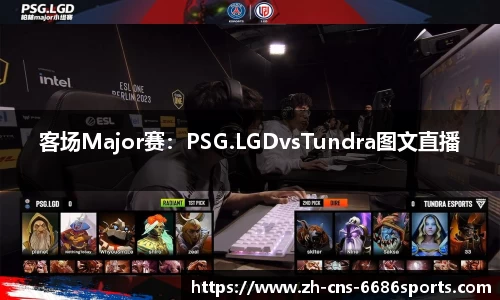 客场Major赛：PSG.LGDvsTundra图文直播