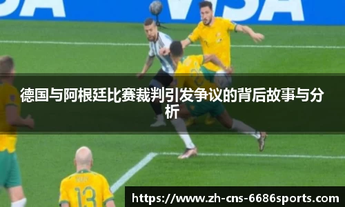 德国与阿根廷比赛裁判引发争议的背后故事与分析