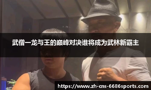 武僧一龙与王的巅峰对决谁将成为武林新霸主